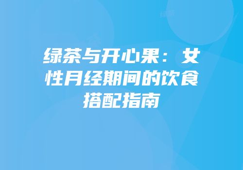 绿茶与开心果：女性月经期间的饮食搭配指南