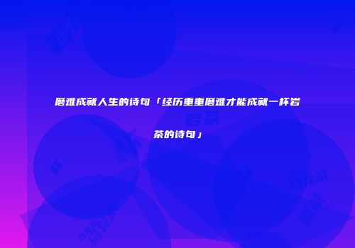 磨难成就人生的诗句「经历重重磨难才能成就一杯岩茶的诗句」
