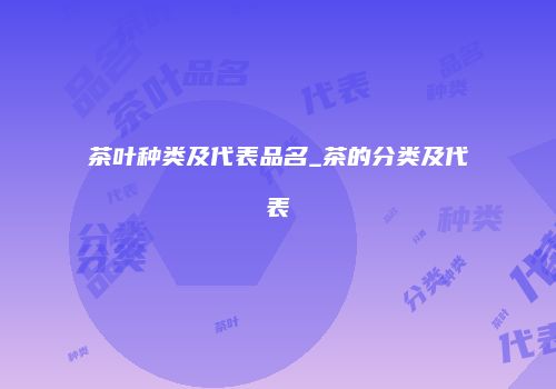 茶叶种类及代表品名_茶的分类及代表