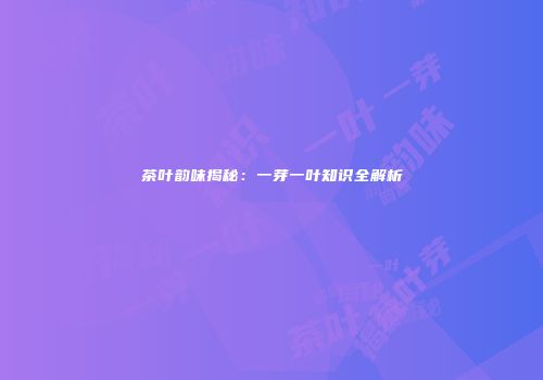 茶叶韵味揭秘：一芽一叶知识全解析