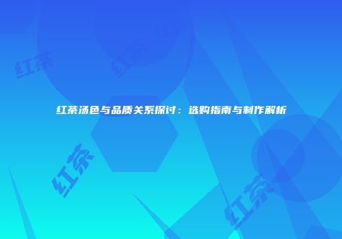 红茶汤色与品质关系探讨：选购指南与制作解析