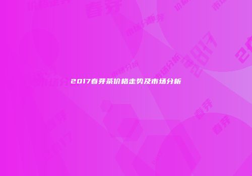 2017春芽茶价格走势及市场分析