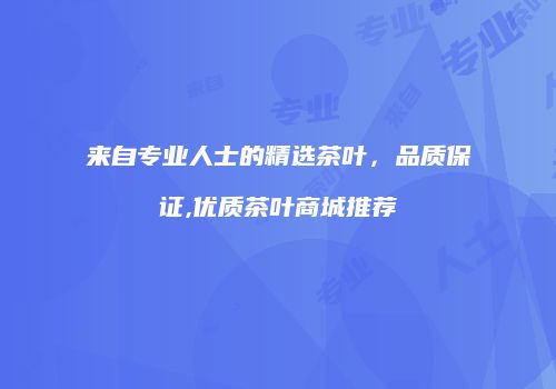 来自专业人士的精选茶叶，品质保证,优质茶叶商城推荐
