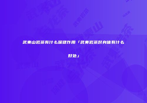 武夷山岩茶有什么保健作用「武夷岩茶对身体有什么好处」