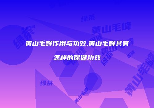 黄山毛峰作用与功效,黄山毛峰具有怎样的保健功效
