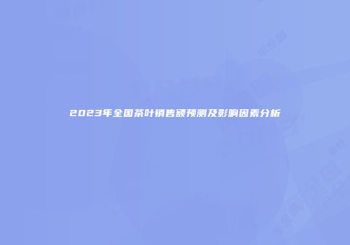 2023年全国茶叶销售额预测及影响因素分析
