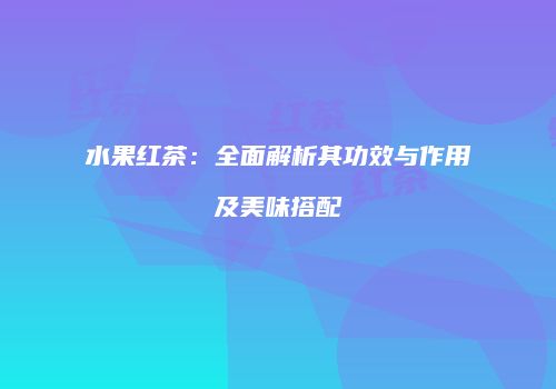 水果红茶：全面解析其功效与作用及美味搭配