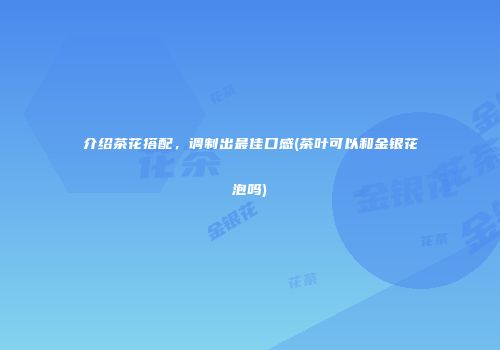介绍茶花搭配，调制出最佳口感(茶叶可以和金银花泡吗)