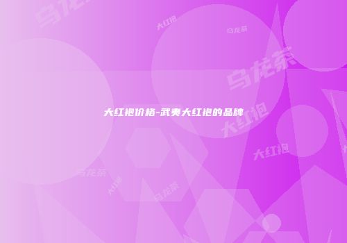 大红袍价格-武夷大红袍的品牌