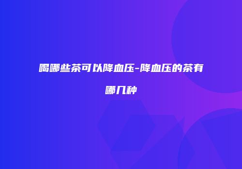 喝哪些茶可以降血压-降血压的茶有哪几种
