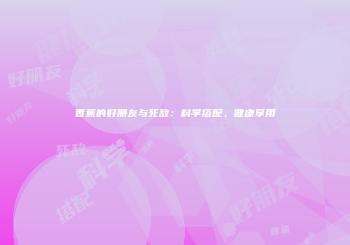 香蕉的好朋友与死敌：科学搭配，健康享用