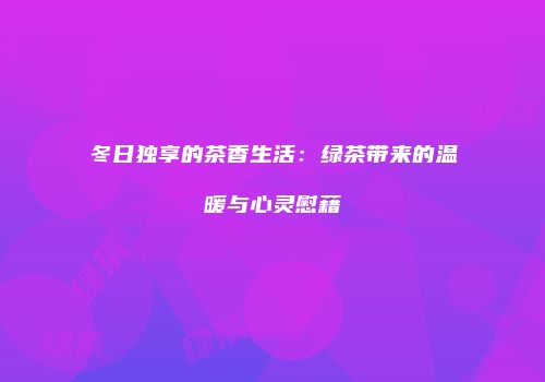 冬日独享的茶香生活：绿茶带来的温暖与心灵慰藉