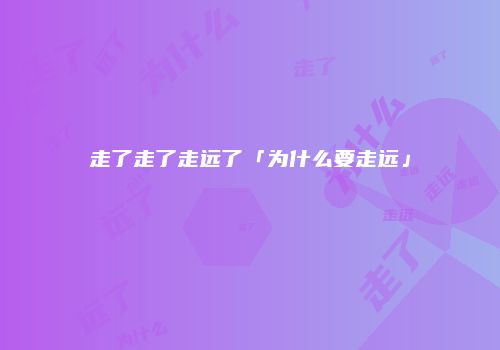 走了走了走远了「为什么要走远」