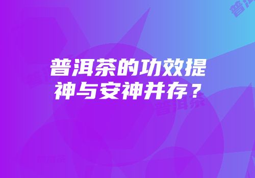 普洱茶的功效提神与安神并存？