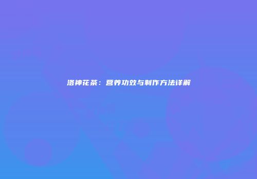 洛神花茶：营养功效与制作方法详解