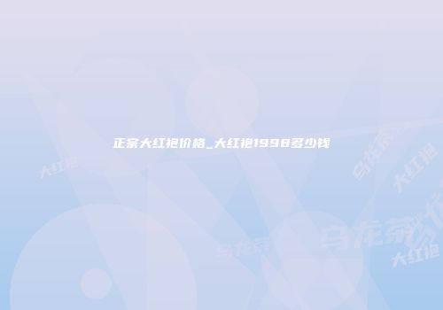 正宗大红袍价格_大红袍1998多少钱