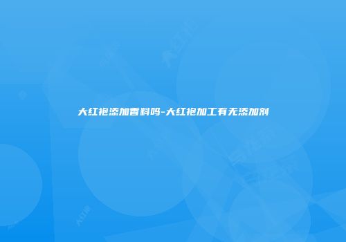大红袍添加香料吗-大红袍加工有无添加剂