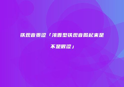 铁观音贵涩「浓香型铁观音喝起来是不是很涩」