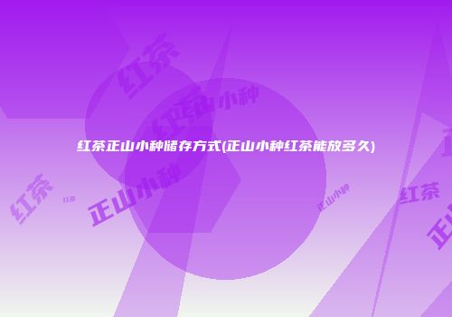 红茶正山小种储存方式(正山小种红茶能放多久)