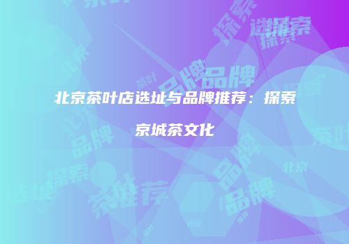 北京茶叶店选址与品牌推荐：探索京城茶文化