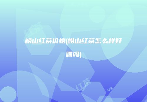 崂山红茶价格(崂山红茶怎么样好喝吗)