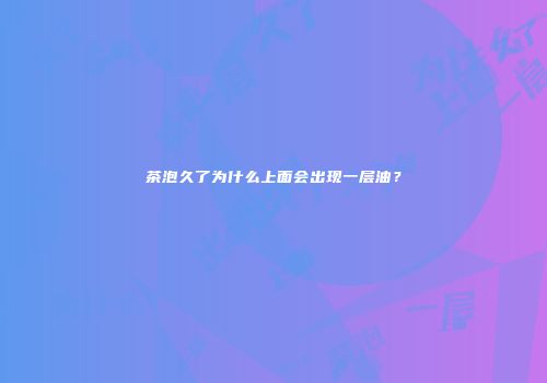 茶泡久了为什么上面会出现一层油？
