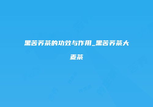 黑苦荞茶的功效与作用_黑苦荞茶大麦茶