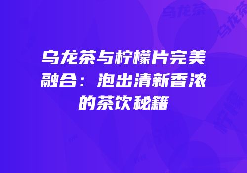 乌龙茶与柠檬片完美融合：泡出清新香浓的茶饮秘籍