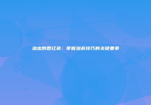 泡出醇香红茶：掌握泡茶技巧的关键要素