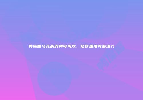 鸭屎香乌龙茶的神奇功效，让你重拾青春活力