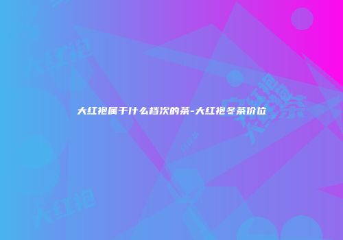 大红袍属于什么档次的茶-大红袍冬茶价位