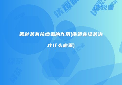 哪种茶有抗病毒的作用(铁观音绿茶治疗什么病毒)