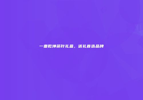 一壶乾坤茶叶礼盒，送礼首选品牌