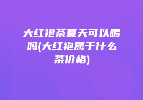 大红袍茶夏天可以喝吗(大红袍属于什么茶价格)