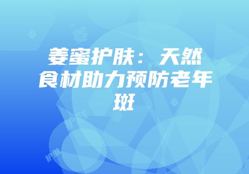 姜蜜护肤：天然食材助力预防老年斑
