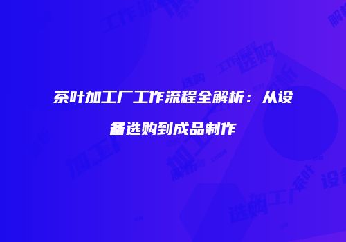 茶叶加工厂工作流程全解析：从设备选购到成品制作
