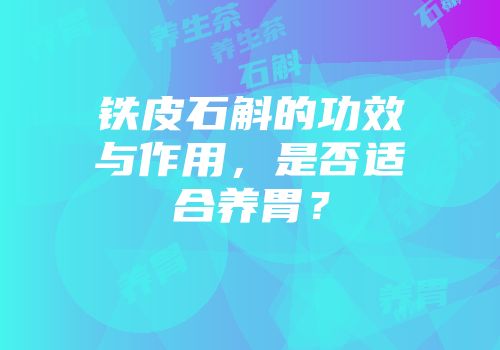 铁皮石斛的功效与作用，是否适合养胃？