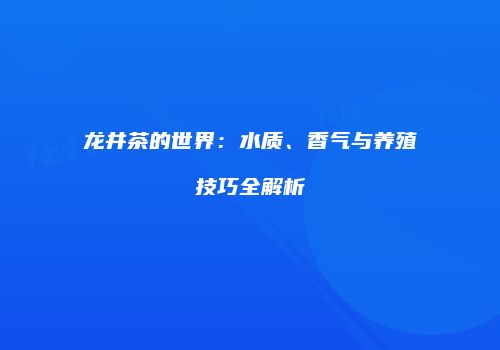 龙井茶的世界：水质、香气与养殖技巧全解析