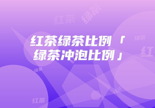 红茶绿茶比例「绿茶冲泡比例」