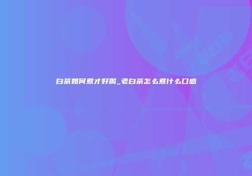 白茶如何煮才好喝_老白茶怎么煮什么口感