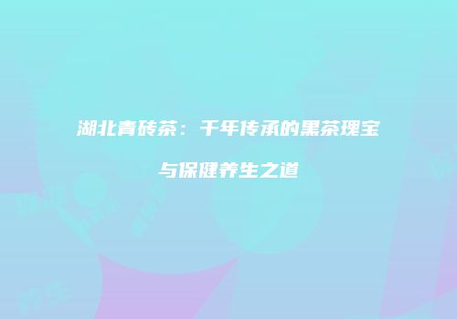 湖北青砖茶：千年传承的黑茶瑰宝与保健养生之道