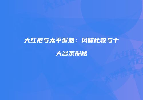 大红袍与太平猴魁：风味比较与十大名茶探秘