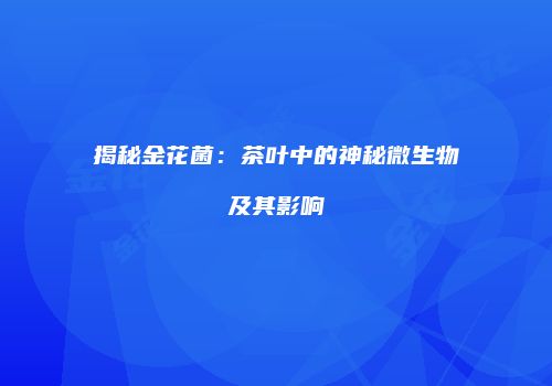 揭秘金花菌：茶叶中的神秘微生物及其影响