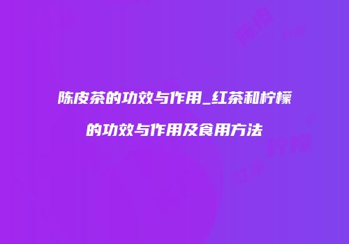 陈皮茶的功效与作用_红茶和柠檬的功效与作用及食用方法
