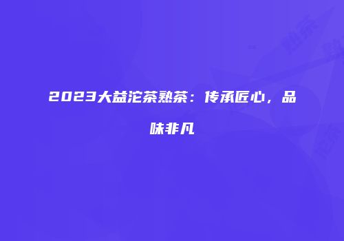 2023大益沱茶熟茶：传承匠心，品味非凡