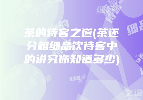 茶的待客之道(茶还分粗细品饮待客中的讲究你知道多少)
