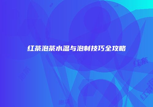 红茶泡茶水温与泡制技巧全攻略