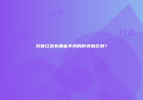 究竟红茶有哪些不同的种类和区别？