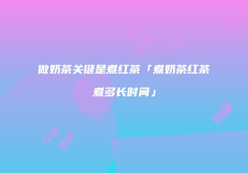 做奶茶关键是煮红茶「煮奶茶红茶煮多长时间」