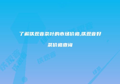 了解铁观音茶叶的市场价格,铁观音好茶价格查询